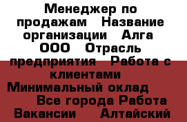 Менеджер по продажам › Название организации ­ Алга, ООО › Отрасль предприятия ­ Работа с клиентами › Минимальный оклад ­ 40 000 - Все города Работа » Вакансии   . Алтайский край